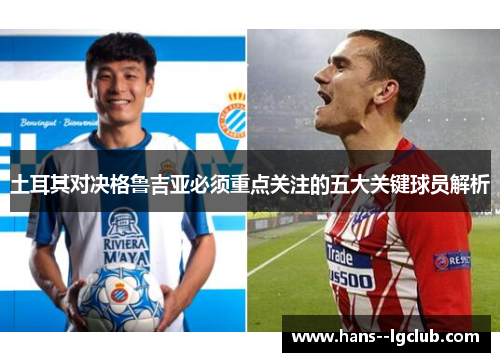 土耳其对决格鲁吉亚必须重点关注的五大关键球员解析