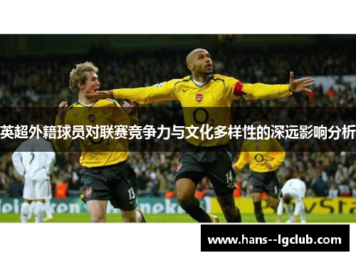 英超外籍球员对联赛竞争力与文化多样性的深远影响分析