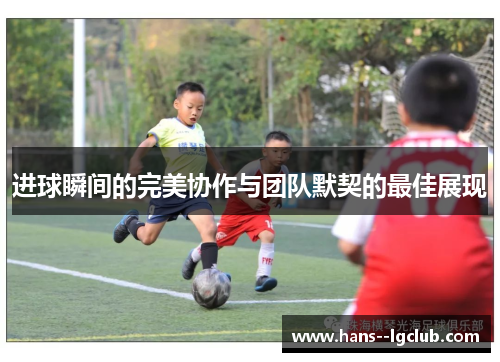 进球瞬间的完美协作与团队默契的最佳展现