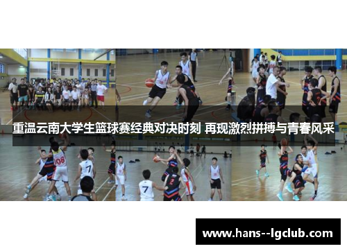重温云南大学生篮球赛经典对决时刻 再现激烈拼搏与青春风采