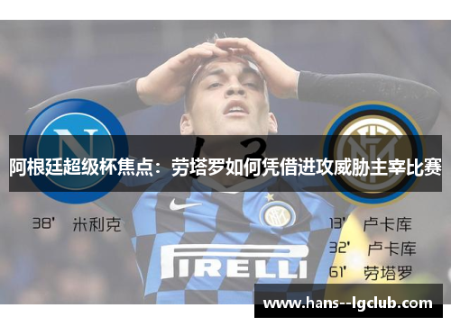 阿根廷超级杯焦点：劳塔罗如何凭借进攻威胁主宰比赛