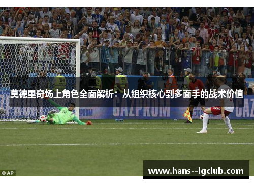 莫德里奇场上角色全面解析：从组织核心到多面手的战术价值