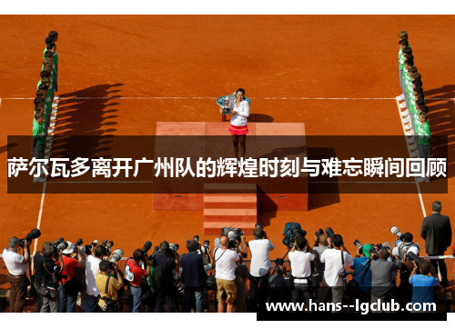 萨尔瓦多离开广州队的辉煌时刻与难忘瞬间回顾