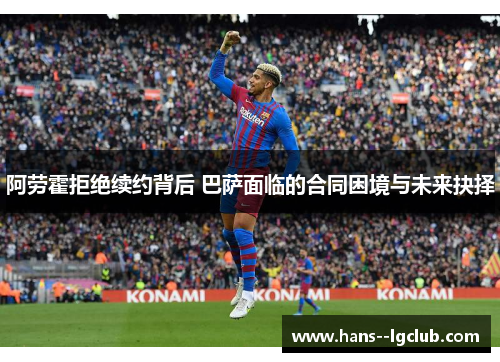 阿劳霍拒绝续约背后 巴萨面临的合同困境与未来抉择