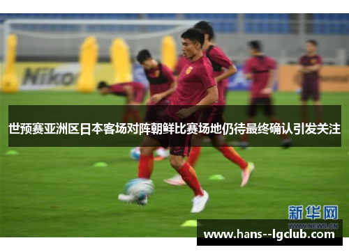世预赛亚洲区日本客场对阵朝鲜比赛场地仍待最终确认引发关注