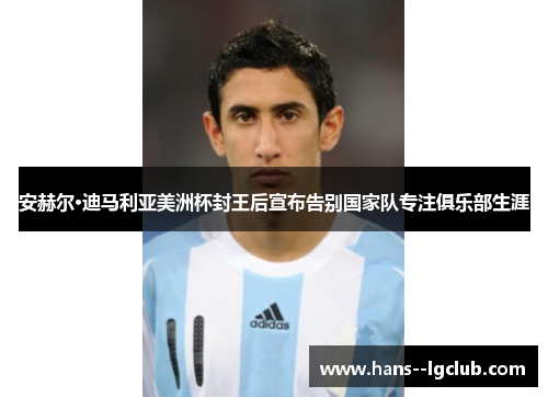 安赫尔·迪马利亚美洲杯封王后宣布告别国家队专注俱乐部生涯